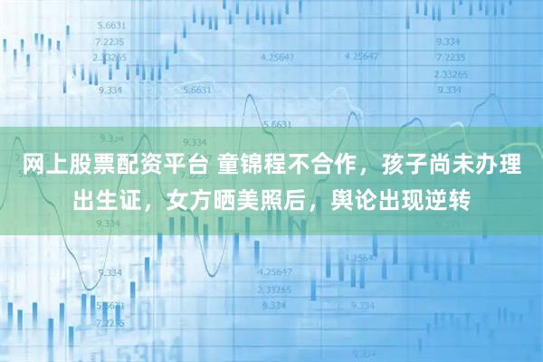 网上股票配资平台 童锦程不合作，孩子尚未办理出生证，女方晒美照后，舆论出现逆转