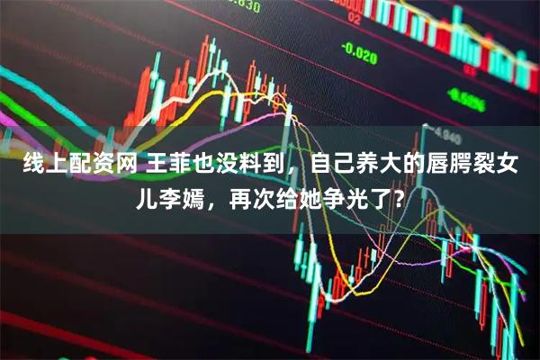 线上配资网 王菲也没料到，自己养大的唇腭裂女儿李嫣，再次给她争光了？