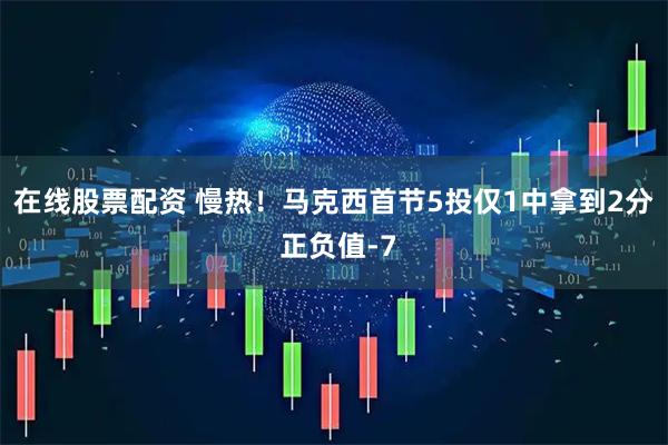 在线股票配资 慢热！马克西首节5投仅1中拿到2分 正负值-7