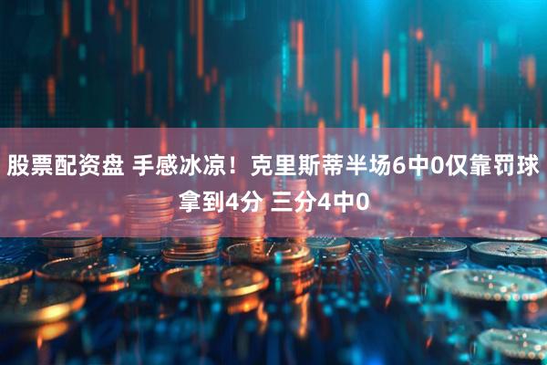 股票配资盘 手感冰凉！克里斯蒂半场6中0仅靠罚球拿到4分 三分4中0