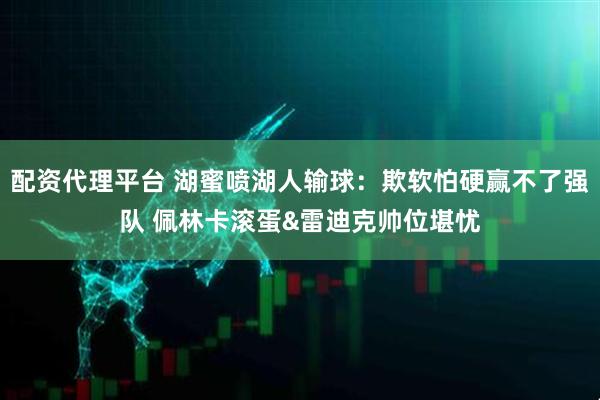 配资代理平台 湖蜜喷湖人输球：欺软怕硬赢不了强队 佩林卡滚蛋&雷迪克帅位堪忧