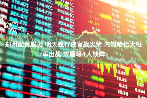 郑州配资服务 明天独行侠客战火箭 内姆哈德大概率出战 浓眉等4人缺阵