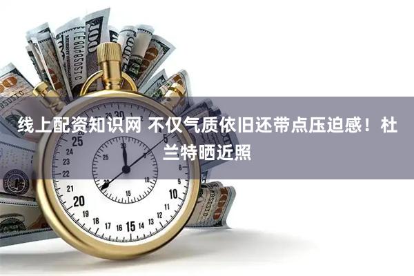 线上配资知识网 不仅气质依旧还带点压迫感！杜兰特晒近照