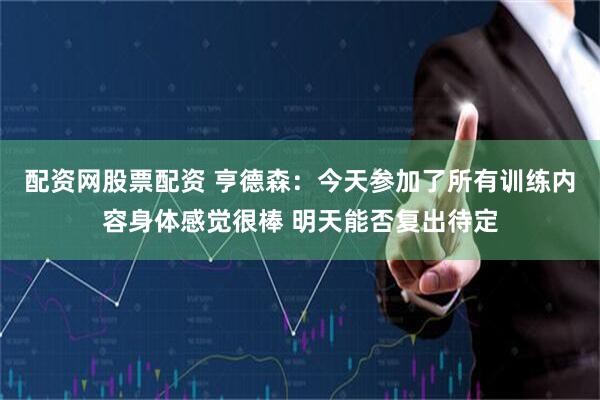 配资网股票配资 亨德森：今天参加了所有训练内容身体感觉很棒 明天能否复出待定