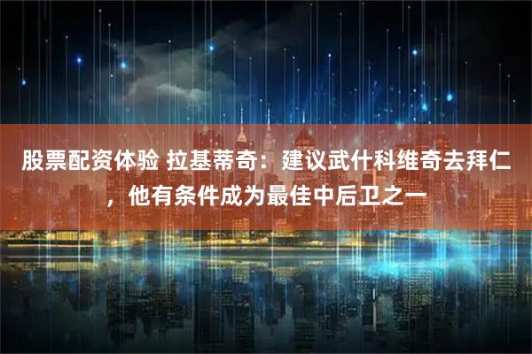 股票配资体验 拉基蒂奇：建议武什科维奇去拜仁，他有条件成为最佳中后卫之一