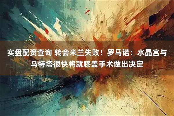 实盘配资查询 转会米兰失败！罗马诺：水晶宫与马特塔很快将就膝盖手术做出决定