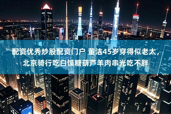 配资优秀炒股配资门户 董洁45岁穿得似老太，北京骑行吃白馍糖葫芦羊肉串光吃不胖