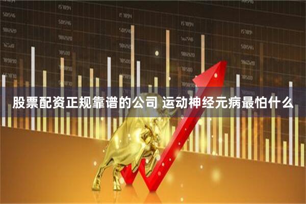 股票配资正规靠谱的公司 运动神经元病最怕什么