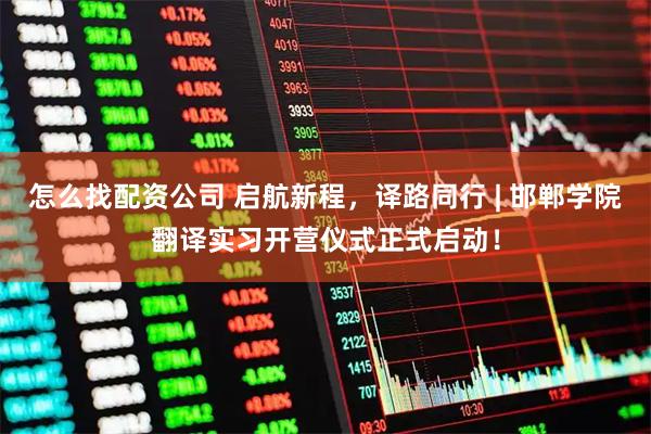 怎么找配资公司 启航新程，译路同行 | 邯郸学院翻译实习开营仪式正式启动！