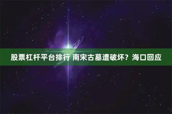 股票杠杆平台排行 南宋古墓遭破坏？海口回应