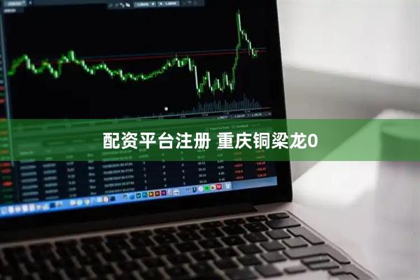 配资平台注册 重庆铜梁龙0