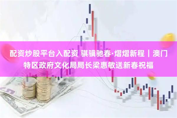 配资炒股平台入配资 骐骥驰春·熠熠新程｜澳门特区政府文化局局长梁惠敏送新春祝福