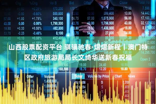 山西股票配资平台 骐骥驰春·熠熠新程｜澳门特区政府旅游局局长文绮华送新春祝福