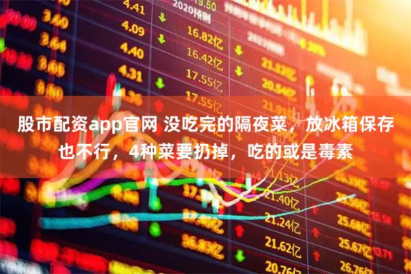 股市配资app官网 没吃完的隔夜菜，放冰箱保存也不行，4种菜要扔掉，吃的或是毒素