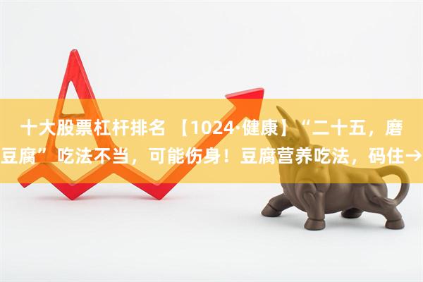 十大股票杠杆排名 【1024·健康】“二十五，磨豆腐” 吃法不当，可能伤身！豆腐营养吃法，码住→