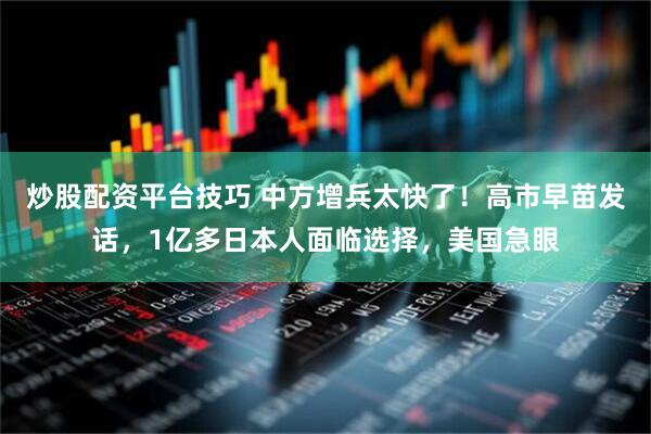 炒股配资平台技巧 中方增兵太快了！高市早苗发话，1亿多日本人面临选择，美国急眼