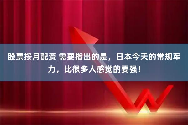 股票按月配资 需要指出的是，日本今天的常规军力，比很多人感觉的要强！