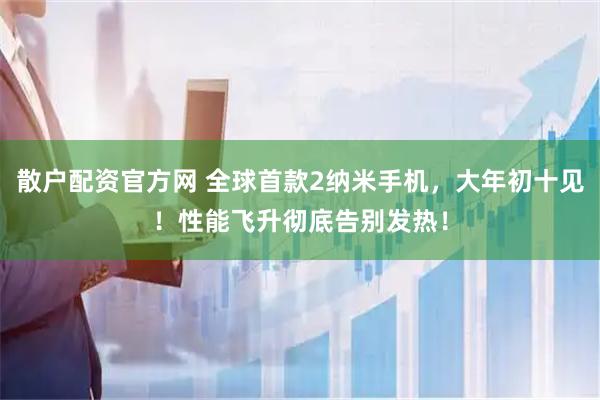 散户配资官方网 全球首款2纳米手机，大年初十见！性能飞升彻底告别发热！