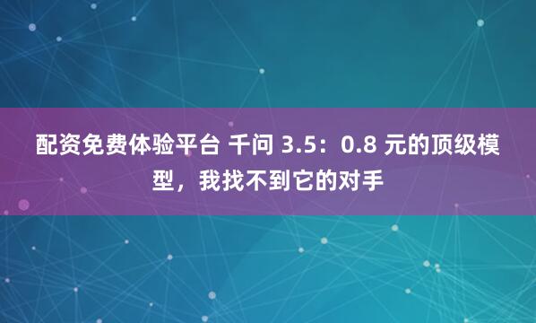 配资免费体验平台 千问 3.5：0.8 元的顶级模型，我找不到它的对手