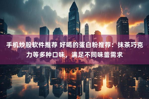 手机炒股软件推荐 好喝的蛋白粉推荐：抹茶巧克力等多种口味，满足不同味蕾需求