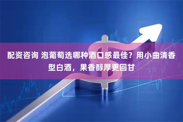 配资咨询 泡葡萄选哪种酒口感最佳？用小曲清香型白酒，果香醇厚更回甘