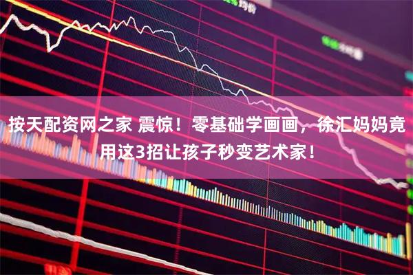 按天配资网之家 震惊！零基础学画画，徐汇妈妈竟用这3招让孩子秒变艺术家！