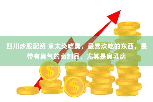 四川炒股配资 章太炎嗜臭，最喜欢吃的东西，是带有臭气的卤制品，尤其是臭乳腐