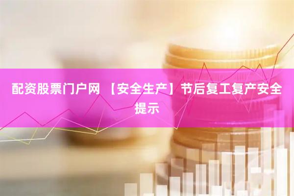 配资股票门户网 【安全生产】节后复工复产安全提示