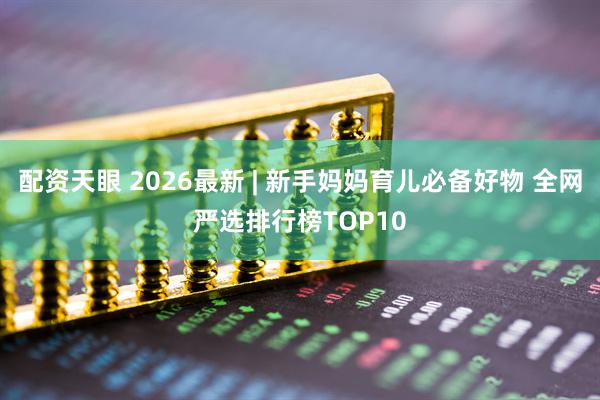 配资天眼 2026最新 | 新手妈妈育儿必备好物 全网严选排行榜TOP10