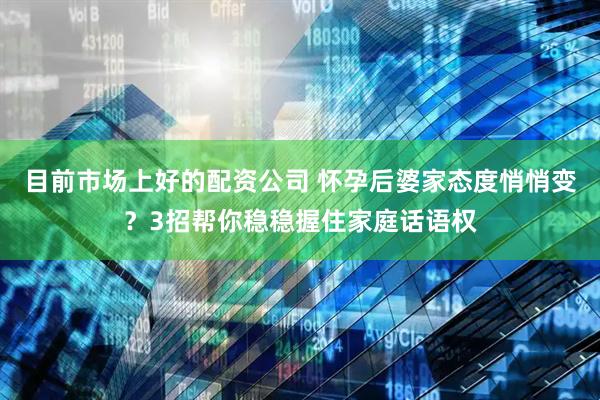 目前市场上好的配资公司 怀孕后婆家态度悄悄变？3招帮你稳稳握住家庭话语权