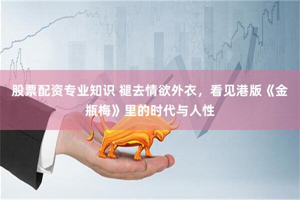 股票配资专业知识 褪去情欲外衣，看见港版《金瓶梅》里的时代与人性