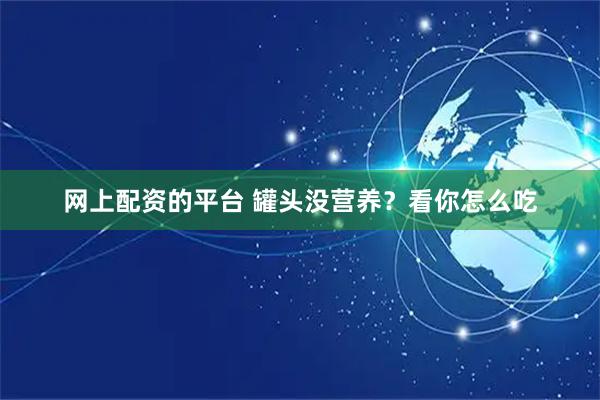 网上配资的平台 罐头没营养？看你怎么吃