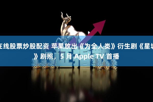 在线股票炒股配资 苹果放出《为全人类》衍生剧《星城》剧照，5 月 Apple TV 首播