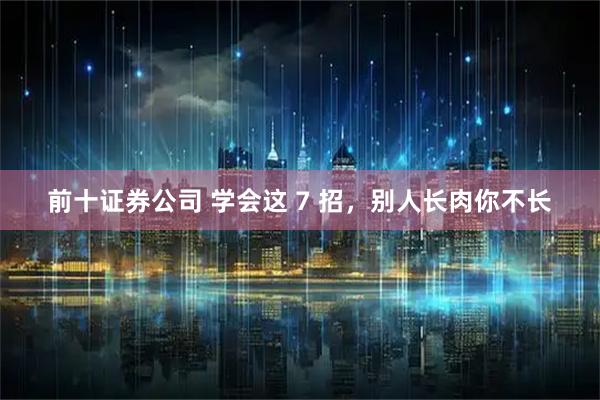 前十证券公司 学会这 7 招，别人长肉你不长