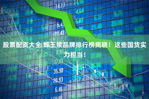 股票配资大全 蜂王浆品牌排行榜揭晓！这些国货实力担当！