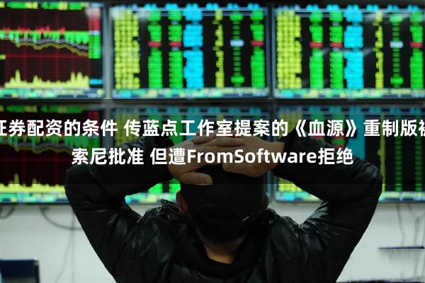证券配资的条件 传蓝点工作室提案的《血源》重制版被索尼批准 但遭FromSoftware拒绝