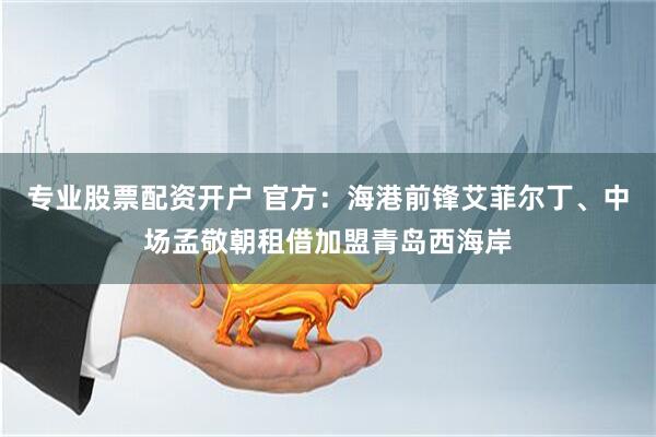 专业股票配资开户 官方：海港前锋艾菲尔丁、中场孟敬朝租借加盟青岛西海岸