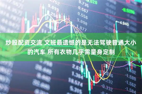 炒股配资交流 文班最遗憾的是无法驾驶普通大小的汽车 所有衣物几乎需量身定制
