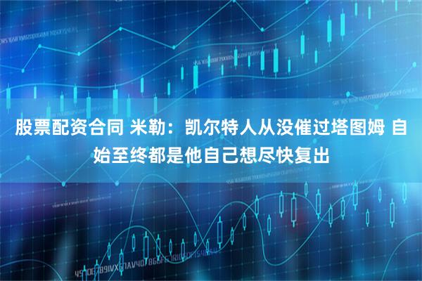 股票配资合同 米勒：凯尔特人从没催过塔图姆 自始至终都是他自己想尽快复出