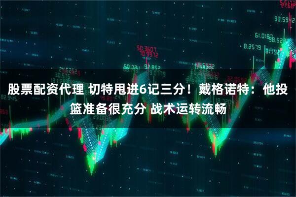 股票配资代理 切特甩进6记三分！戴格诺特：他投篮准备很充分 战术运转流畅