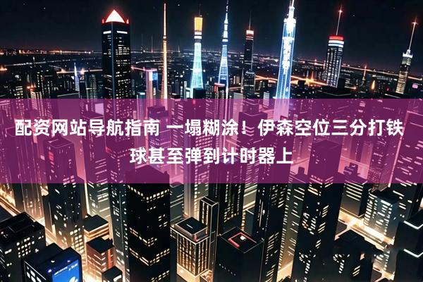 配资网站导航指南 一塌糊涂！伊森空位三分打铁 球甚至弹到计时器上