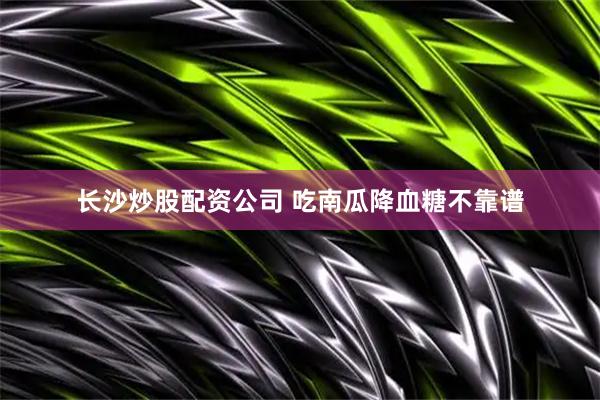 长沙炒股配资公司 吃南瓜降血糖不靠谱