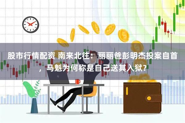 股市行情配资 南来北往：丽丽爸彭明杰投案自首，马魁为何称是自己送其入狱？