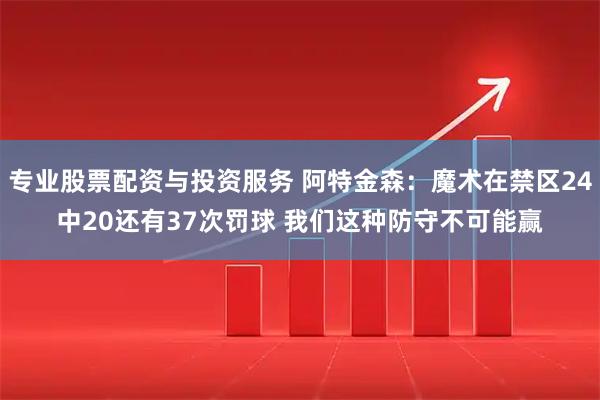专业股票配资与投资服务 阿特金森：魔术在禁区24中20还有37次罚球 我们这种防守不可能赢