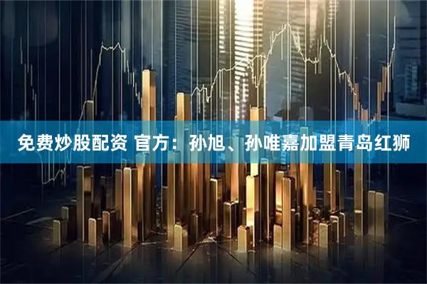 免费炒股配资 官方：孙旭、孙唯嘉加盟青岛红狮