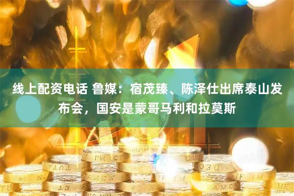 线上配资电话 鲁媒：宿茂臻、陈泽仕出席泰山发布会，国安是蒙哥马利和拉莫斯