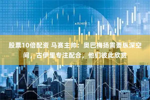 股票10倍配资 马赛主帅：奥巴梅扬需要纵深空间，古伊里专注配合，他们彼此欣赏