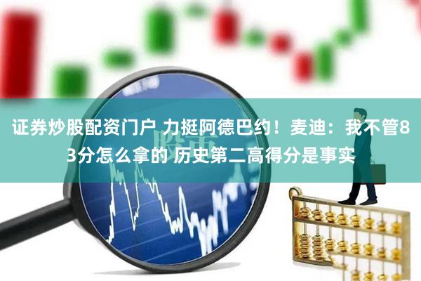 证券炒股配资门户 力挺阿德巴约！麦迪：我不管83分怎么拿的 历史第二高得分是事实