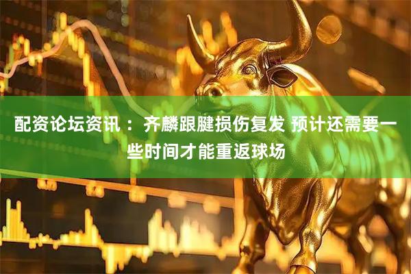 配资论坛资讯 ：齐麟跟腱损伤复发 预计还需要一些时间才能重返球场