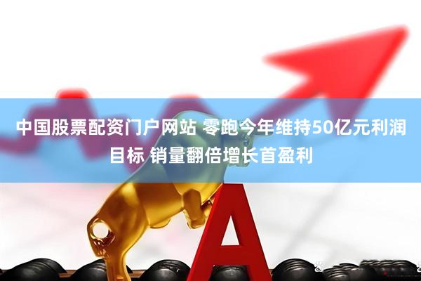 中国股票配资门户网站 零跑今年维持50亿元利润目标 销量翻倍增长首盈利